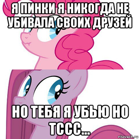 я пинки я никогда не убивала своих друзей но тебя я убью но тссс...