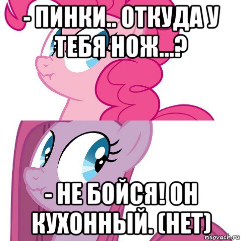 - пинки.. откуда у тебя нож...? - не бойся! он кухонный. (нет)