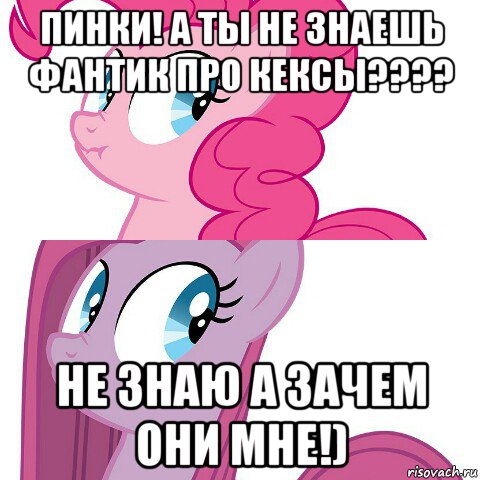 пинки! а ты не знаешь фантик про кексы???? не знаю а зачем они мне!)
