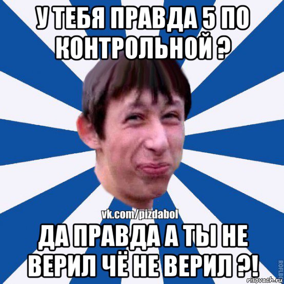 у тебя правда 5 по контрольной ? да правда а ты не верил чё не верил ?!, Мем Пиздабол типичный вк