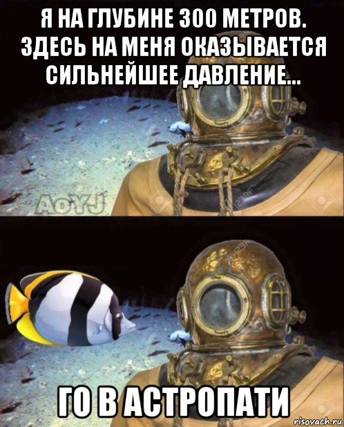 я на глубине 300 метров. здесь на меня оказывается сильнейшее давление... го в астропати