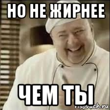 но не жирнее чем ты