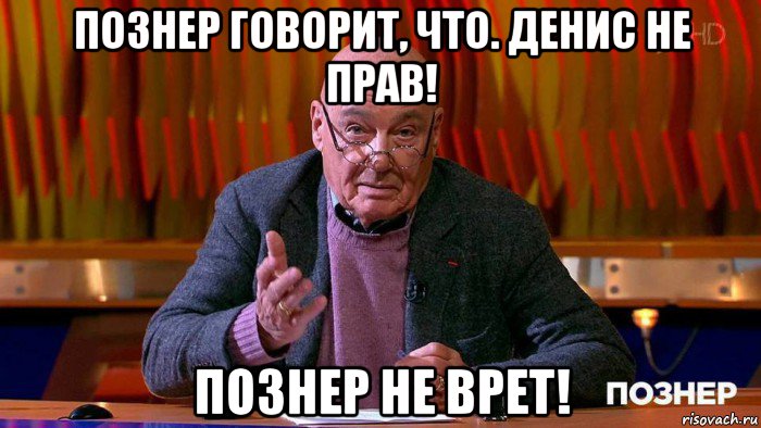 познер говорит, что. денис не прав! познер не врет!