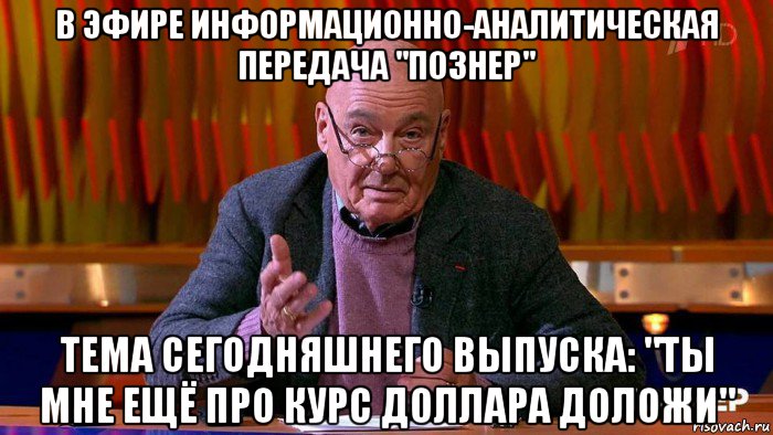 в эфире информационно-аналитическая передача "познер" тема сегодняшнего выпуска: "ты мне ещё про курс доллара доложи"