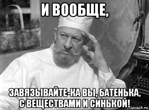 и вообще, завязывайте-ка вы, батенька, с веществами и синькой!
