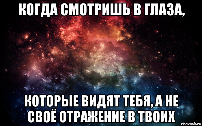 когда смотришь в глаза, которые видят тебя, а не своё отражение в твоих, Мем Просто космос