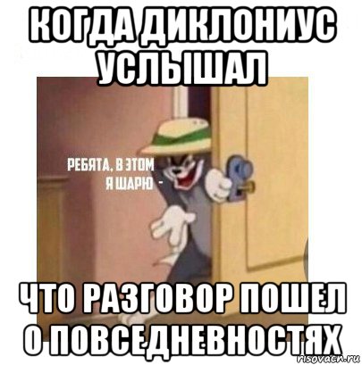 когда диклониус услышал что разговор пошел о повседневностях