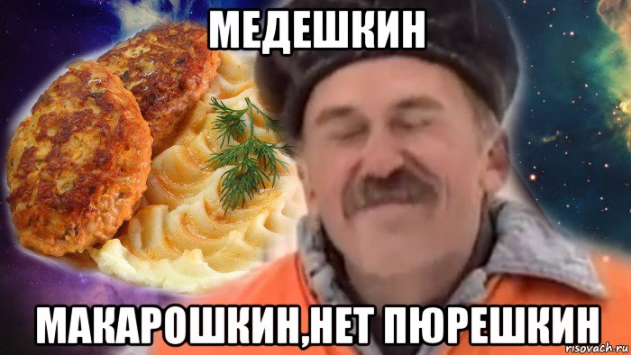 медешкин макарошкин,нет пюрешкин
