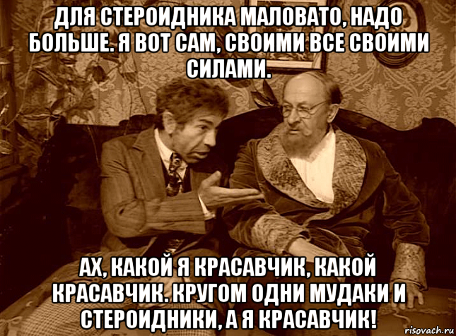 для стероидника маловато, надо больше. я вот сам, своими все своими силами. ах, какой я красавчик, какой красавчик. кругом одни мудаки и стероидники, а я красавчик!