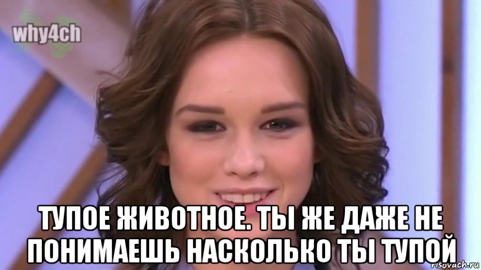  тупое животное. ты же даже не понимаешь насколько ты тупой