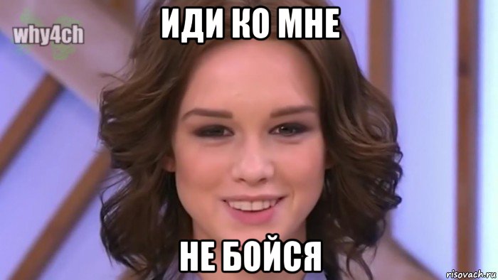иди ко мне не бойся
