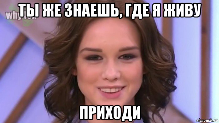 ты же знаешь, где я живу приходи
