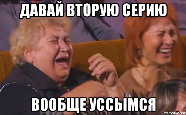 давай вторую серию вообще уссымся