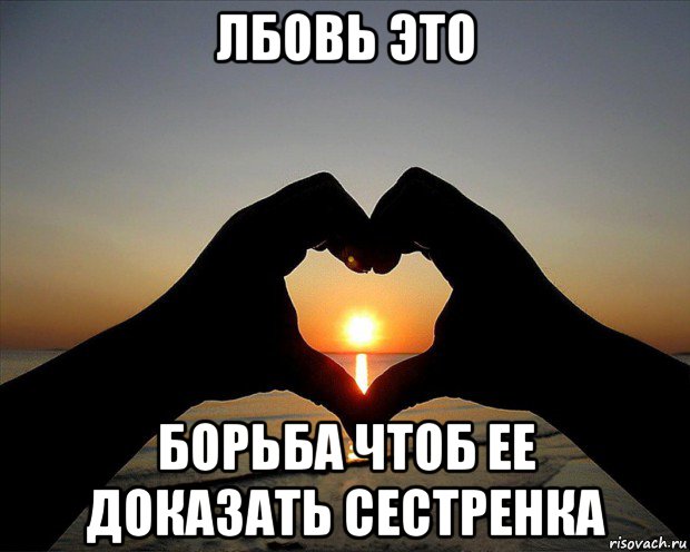 лбовь это борьба чтоб ее доказать сестренка