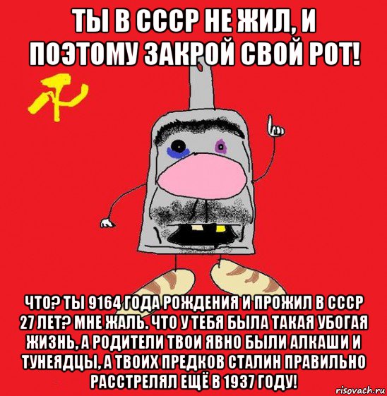 ты в ссср не жил, и поэтому закрой свой рот! что? ты 9164 года рождения и прожил в ссср 27 лет? мне жаль. что у тебя была такая убогая жизнь, а родители твои явно были алкаши и тунеядцы, а твоих предков сталин правильно расстрелял ещё в 1937 году!, Мем совок - квадратная голова