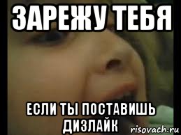 зарежу тебя если ты поставишь дизлайк
