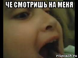 че смотришь на меня 