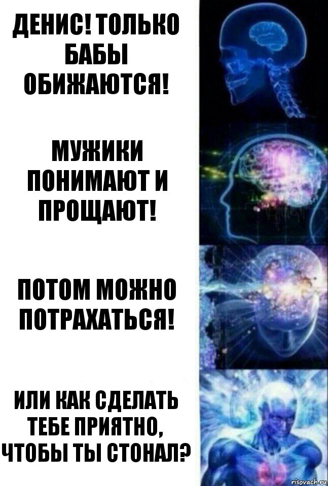 Денис! Только бабы обижаются! Мужики понимают и прощают! Потом можно потрахаться! Или как сделать тебе приятно, чтобы ты стонал?, Комикс  Сверхразум