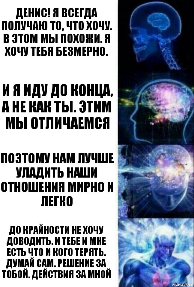 Денис! Я всегда получаю то, что хочу. В этом мы похожи. Я хочу тебя безмерно. И я иду до конца, а не как ты. Этим мы отличаемся Поэтому нам лучше уладить наши отношения мирно и легко До крайности не хочу доводить. И тебе и мне есть что и кого терять. Думай сам. Решение за тобой. Действия за мной, Комикс  Сверхразум