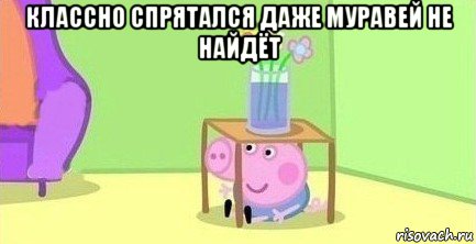 классно спрятался даже муравей не найдёт 