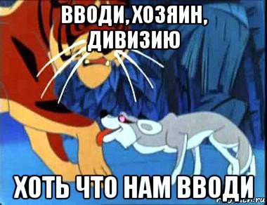 вводи, хозяин, дивизию хоть что нам вводи