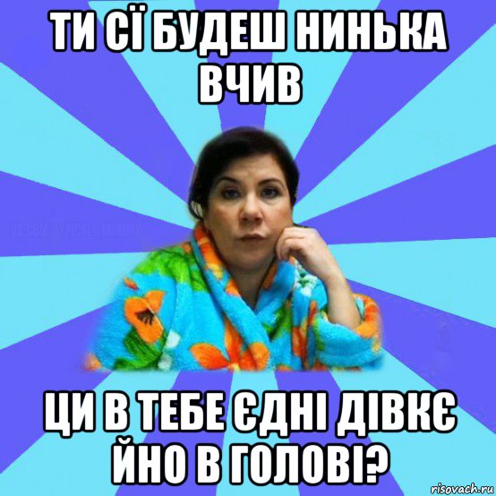 ти сї будеш нинька вчив ци в тебе єдні дівкє йно в голові?, Мем типичная мама