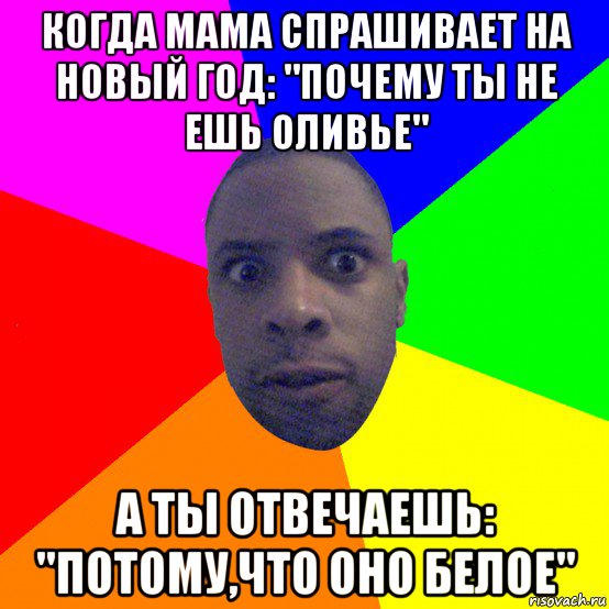 когда мама спрашивает на новый год: "почему ты не ешь оливье" а ты отвечаешь: "потому,что оно белое", Мем  Типичный Негр