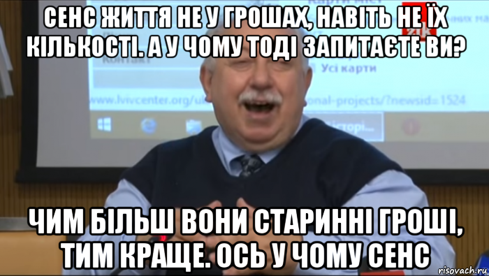 сенс життя не у грошах, навіть не їх кількості. а у чому тоді запитаєте ви? чим більш вони старинні гроші, тим краще. ось у чому сенс, Мем Типичный счастливый Шуст