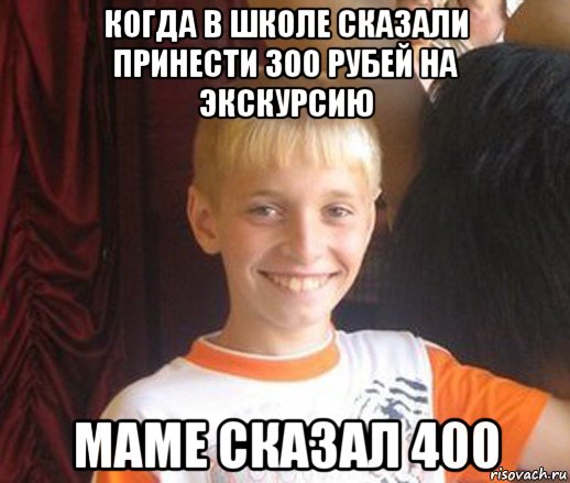 когда в школе сказали принести 300 рубей на экскурсию маме сказал 400, Мем Типичный школьник