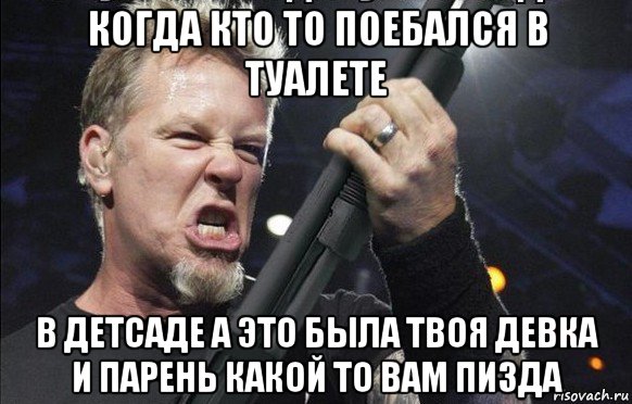 когда кто то поебался в туалете в детсаде а это была твоя девка и парень какой то вам пизда