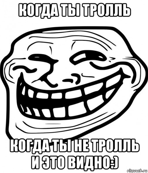 когда ты тролль когда ты не тролль и это видно:)