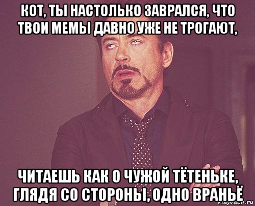 кот, ты настолько заврался, что твои мемы давно уже не трогают, читаешь как о чужой тётеньке, глядя со стороны, одно враньё, Мем твое выражение лица