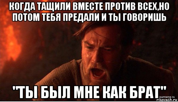 когда тащили вместе против всех,но потом тебя предали и ты говоришь "ты был мне как брат"