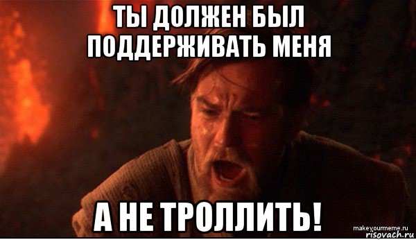 ты должен был поддерживать меня а не троллить!