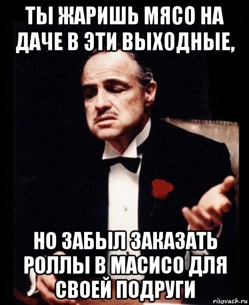 ты жаришь мясо на даче в эти выходные, но забыл заказать роллы в масисо для своей подруги, Мем ты делаешь это без уважения