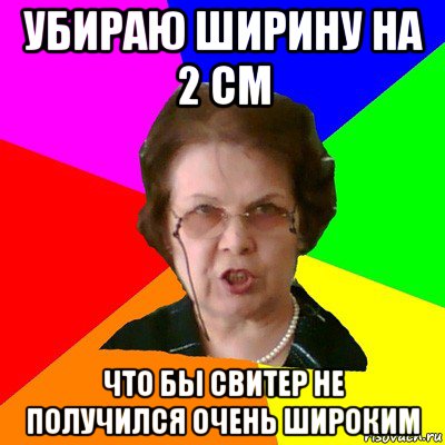 убираю ширину на 2 см что бы свитер не получился очень широким, Мем Типичная училка