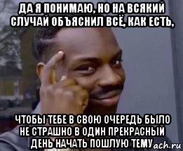 да я понимаю, но на всякий случай объяснил всё, как есть, чтобы тебе в свою очередь было не страшно в один прекрасный день начать пошлую тему, Мем Умный негр