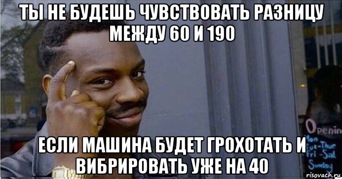 ты не будешь чувствовать разницу между 60 и 190 если машина будет грохотать и вибрировать уже на 40, Мем Умный Негр