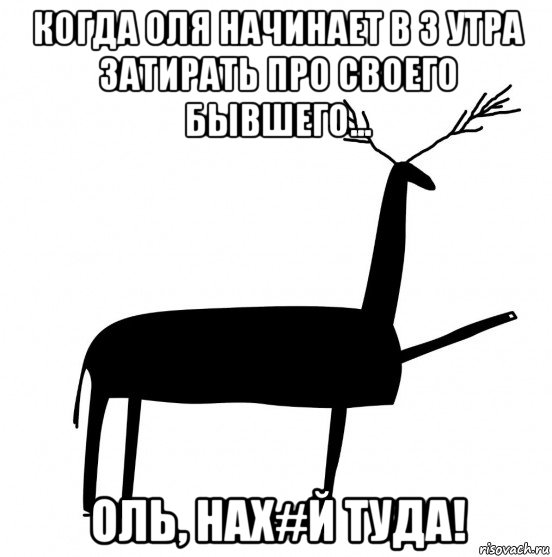 когда оля начинает в 3 утра затирать про своего бывшего... оль, нах#й туда!