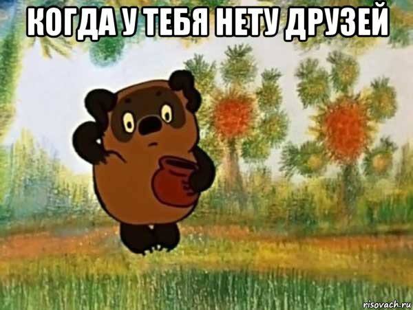 когда у тебя нету друзей 