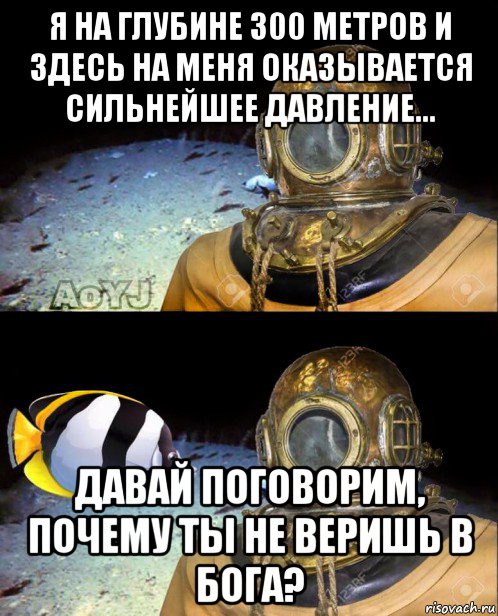 я на глубине 300 метров и здесь на меня оказывается сильнейшее давление... давай поговорим, почему ты не веришь в бога?