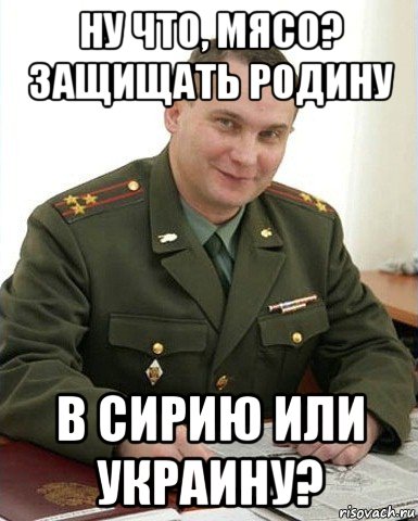 ну что, мясо? защищать родину в сирию или украину?, Мем Военком (полковник)