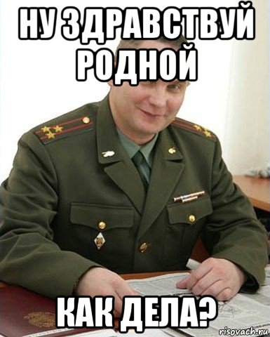 ну здравствуй родной как дела?