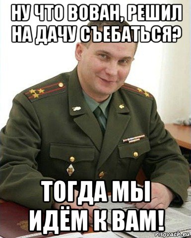 ну что вован, решил на дачу съебаться? тогда мы идём к вам!, Мем Военком (полковник)