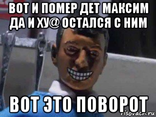 вот и помер дет максим да и ху@ остался с ним вот это поворот