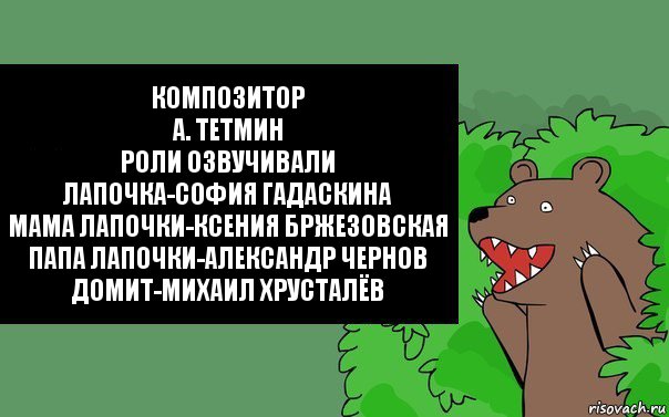 Композитор
А. Тетмин
Роли Озвучивали
Лапочка-София Гадаскина
Мама Лапочки-Ксения Бржезовская
Папа Лапочки-Александр Чернов
Домит-Михаил Хрусталёв, Комикс Надпись медведя из кустов