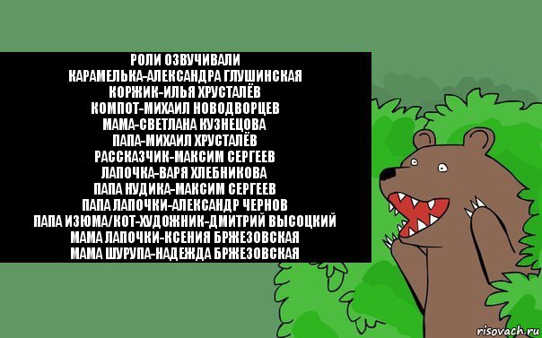 Роли озвучивали
Карамелька-Александра Глушинская
Коржик-Илья Хрусталёв
Компот-Михаил Новодворцев
Мама-Светлана Кузнецова
Папа-Михаил Хрусталёв
Рассказчик-Максим Сергеев
Лапочка-Варя Хлебникова
папа Нудика-Максим Сергеев
папа Лапочки-Александр Чернов
папа Изюма/Кот-Художник-Дмитрий Высоцкий
мама Лапочки-Ксения Бржезовская
мама Шурупа-Надежда Бржезовская, Комикс Надпись медведя из кустов