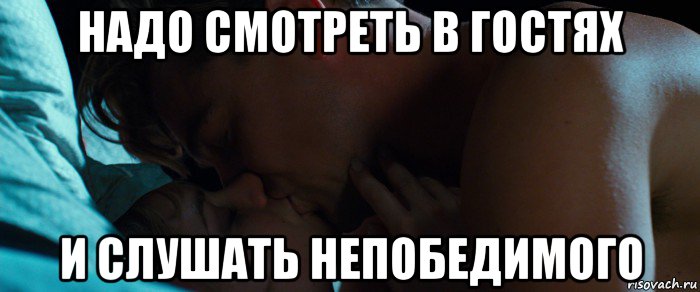 надо смотреть в гостях и слушать непобедимого