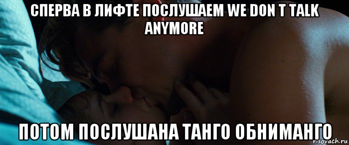 сперва в лифте послушаем we don t talk anymore потом послушана танго обниманго