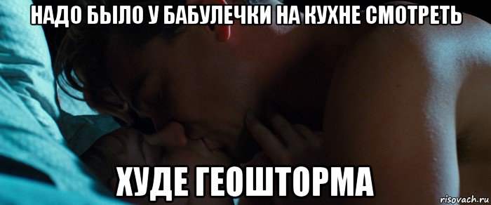 надо было у бабулечки на кухне смотреть худе геошторма